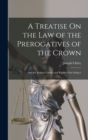 Image for A Treatise On the Law of the Prerogatives of the Crown : And the Relative Duties and Rights of the Subject