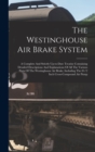 Image for The Westinghouse Air Brake System; A Complete And Strictly Up-to-date Treatise Containing Detailed Descriptions And Explanations Of All The Various Parts Of The Westinghouse Air Brake, Including The 8