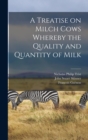 Image for A Treatise on Milch Cows Whereby the Quality and Quantity of Milk