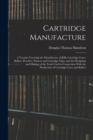 Image for Cartridge Manufacture; a Treatise Covering the Manufacture of Rifle Cartridge Cases, Bullets, Powders, Primers and Cartridge Clips, and the Designing and Making of the Tools Used in Connection With th