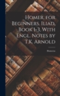 Image for Homer, for Beginners. Iliad, Book 1-3, With Engl. Notes by T.K. Arnold