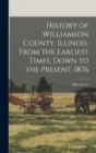 Image for History of Williamson County, Illinois. From the Earliest Times, Down to the Present, 1876