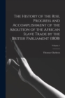Image for The History of the Rise, Progress and Accomplishment of the Abolition of the African Slave Trade by the British Parliament (1808); Volume 1