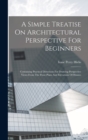 Image for A Simple Treatise On Architectural Perspective For Beginners : Containing Practical Directions For Drawing Perspective Views From The Floor Plans And Elevations Of Houses