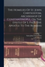 Image for The Homilies Of St. John Chrysostom, Archbishop Of Constantinople, On The Epistle Of S. Paul The Apostle To The Romans
