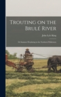 Image for Trouting on the Brule River : Or Summer-Wayfaring in the Northern Wilderness