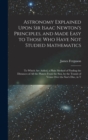 Image for Astronomy Explained Upon Sir Isaac Newton&#39;s Principles, and Made Easy to Those Who Have Not Studied Mathematics : To Which Are Added, a Plain Method of Finding the Distances of All the Planets From th