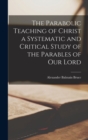 Image for The Parabolic Teaching of Christ a Systematic and Critical Study of the Parables of our Lord