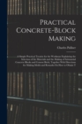 Image for Practical Concrete-Block Making : A Simple Practical Treatise for the Workman Explaining the Selection of the Materials and the Making of Substantial Concrete Blocks and Cement Brick, Together With Di