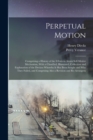 Image for Perpetual Motion; Comprising a History of the Efforts to Attain Self-motive Mechanism, With a Classified, Illustrated, Collection and Explanation of the Devices Whereby it has Been Sought and why They