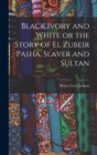 Image for Black Ivory and White or the Story of el Zubeir Pasha, Slaver and Sultan