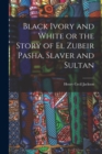 Image for Black Ivory and White or the Story of el Zubeir Pasha, Slaver and Sultan
