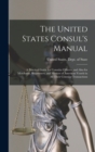 Image for The United States Consul&#39;s Manual : A Practical Guide for Consular Officers, and Also for Merchants, Shipowners, and Masters of American Vessels in All Their Consular Transactions
