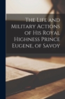 Image for The Life and Military Actions of His Royal Highness Prince Eugene, of Savoy