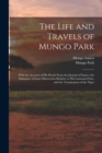 Image for The Life and Travels of Mungo Park : With the Account of His Death From the Journal of Isaaco, the Substance of Later Discoveries Relative to His Lamented Fate, and the Termination of the Niger
