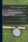 Image for The Complete Angler; Or, the Contemplative Man&#39;s Recreation : Being a Fac-Simile Reprint of the First Edition, Published in 1653