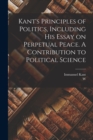 Image for Kant&#39;s Principles of Politics, Including his Essay on Perpetual Peace. A Contribution to Political Science