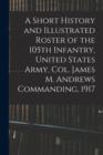 Image for A Short History and Illustrated Roster of the 105th Infantry, United States Army, Col. James M. Andrews Commanding, 1917