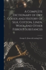 Image for A Complete Dictionary of dry Goods and History of Silk, Cotton, Linen, Wool and Other Fibrous Substances