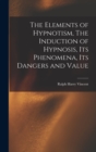 Image for The Elements of Hypnotism, The Induction of Hypnosis, Its Phenomena, Its Dangers and Value