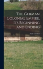 Image for The German Colonial Empire, its Beginning and Ending