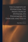 Image for The Elements of Hypnotism, The Induction of Hypnosis, Its Phenomena, Its Dangers and Value