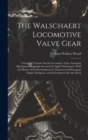 Image for The Walschaert Locomotive Valve Gear : A Practical Treatise On the Locomitive Valve Actuating Mechanism Originally Invented by Egide Walschaerts, With the History of Its Development by American and Eu