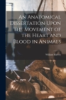 Image for An Anatomical Dissertation Upon the Movement of the Heart and Blood in Animals