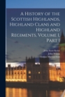 Image for A History of the Scottish Highlands, Highland Clans and Highland Regiments, Volume 1, part 1