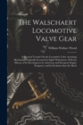Image for The Walschaert Locomotive Valve Gear : A Practical Treatise On the Locomitive Valve Actuating Mechanism Originally Invented by Egide Walschaerts, With the History of Its Development by American and Eu