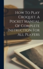 Image for How To Play Croquet. A Pocket Manual Of Complete Instruction For All Players