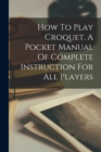 Image for How To Play Croquet. A Pocket Manual Of Complete Instruction For All Players