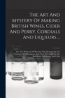 Image for The Art And Mystery Of Making British Wines, Cider And Perry, Cordials And Liqueurs ... : Also, The Whole Art Of Brewing, With Remarks On The Treatment Of Malt Liquors, And A List Of Utensils For The 