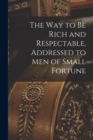 Image for The way to be Rich and Respectable, Addressed to men of Small Fortune