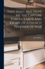 Image for They Shall Not Have Me The Capture Forced Labor And Escape Of A French Prisoner Of War