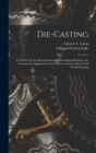 Image for Die-Casting : A Treatise On the Development of Die-Casting Machines, the Commercial Application of the Process, and the Alloys Used for Die-Casting
