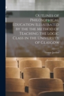 Image for Outlines of Philosophical Education Illustrated by the the Method of Teaching the Logic Class in the University of Glasgow