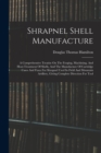 Image for Shrapnel Shell Manufacture : A Comprehensive Treatise On The Forging, Machining, And Heat-treatment Of Shells, And The Manufacture Of Cartridge Cases And Fuses For Shrapnel Used In Field And Mountain 