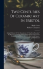Image for Two Centuries Of Ceramic Art In Bristol : Being A History Of The Manufacture Of &quot;the True Porcelain&quot; By Richard Champion: With A Biography Compiled From Private Correspondence, Journals And Family Pap