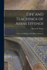 Image for Life and Teachings of Abbas Effendi : A Study of the Religion of the Babis, or Behais Fo