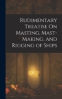 Image for Rudimentary Treatise On Masting, Mast-Making, and Rigging of Ships