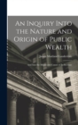 Image for An Inquiry Into the Nature and Origin of Public Wealth : And Into the Means and Causes of Its Increase