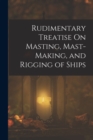 Image for Rudimentary Treatise On Masting, Mast-Making, and Rigging of Ships