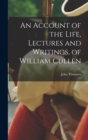 Image for An Account of the Life, Lectures and Writings, of William Cullen
