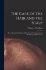 Image for The Care of the Hair and the Scalp : How to Keep the Hair From Falling Out and Turning Grey, for Professional and Private Use