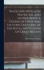 Image for Waves and Ripples in Water, air, and Aether, Being a Course of Christmas Lectures Delivered at the Royal Institution of Great Britain