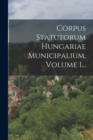 Image for Corpus Statutorum Hungariae Municipalium, Volume 1...