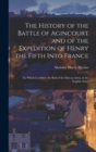 Image for The History of the Battle of Agincourt and of the Expedition of Henry the Fifth Into France : To Which Is Added, the Roll of the Men at Arms, in the English Army