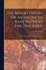 Image for The Miner&#39;s Friend; Or, an Engine to Raise Water by Fire, Described : And of the Manner of Fixing It in Mines