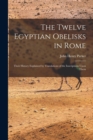 Image for The Twelve Egyptian Obelisks in Rome : Their History Explained by Translations of the Inscriptions Upon Them